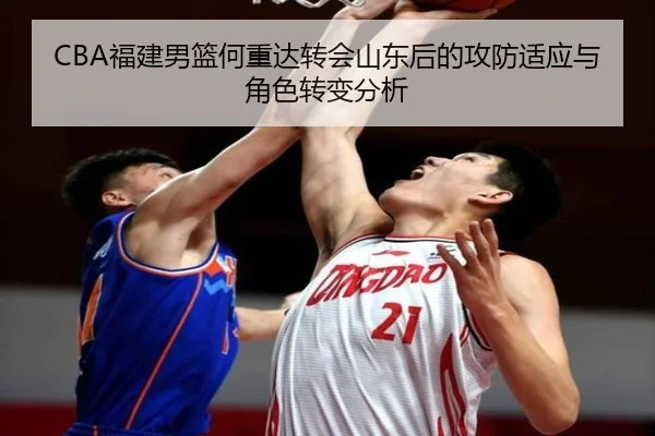 CBA福建男篮何重达转会山东后的攻防适应与角色转变分析
