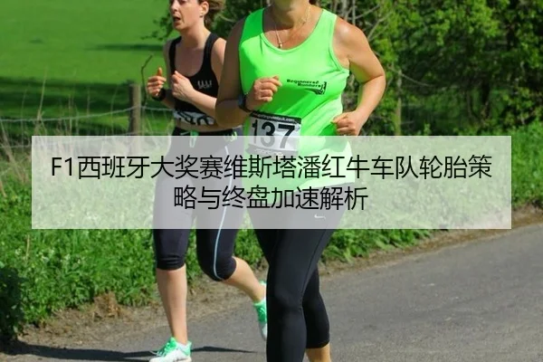 F1西班牙大奖赛维斯塔潘红牛车队轮胎策略与终盘加速解析