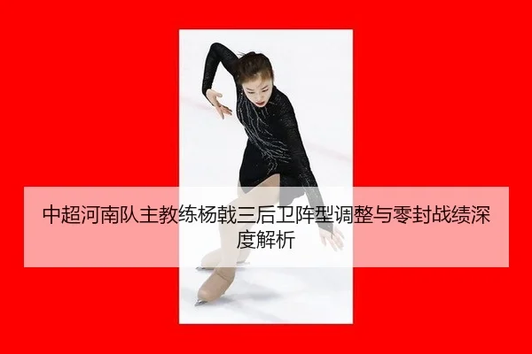 中超河南队主教练杨戟三后卫阵型调整与零封战绩深度解析