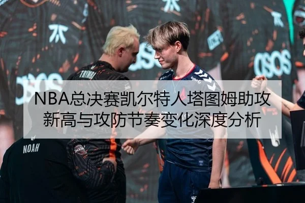 NBA总决赛凯尔特人塔图姆助攻新高与攻防节奏变化深度分析