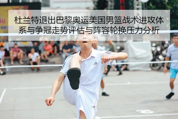 杜兰特退出巴黎奥运美国男篮战术进攻体系与争冠走势评估与阵容轮换压力分析
