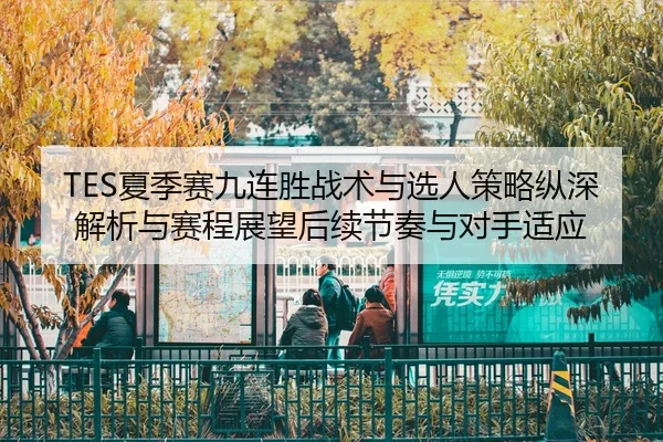 TES夏季赛九连胜战术与选人策略纵深解析与赛程展望后续节奏与对手适应